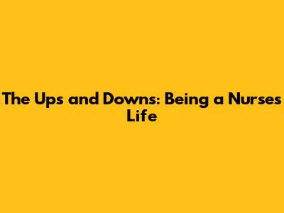 The Ups and Downs: Being a Nurse's Life