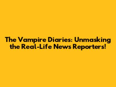The Vampire Diaries: Unmasking the Real-Life News Reporters!