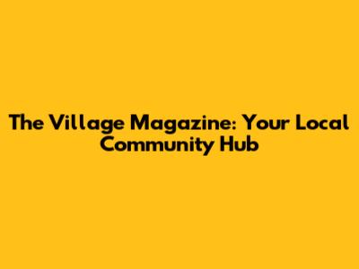The Village Magazine: Your Local Community Hub