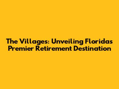 The Villages: Unveiling Florida's Premier Retirement Destination