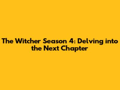 The Witcher Season 4: Delving into the Next Chapter