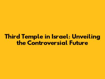 Third Temple in Israel: Unveiling the Controversial Future