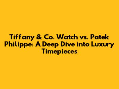 Tiffany & Co. Watch vs. Patek Philippe: A Deep Dive into Luxury Timepieces