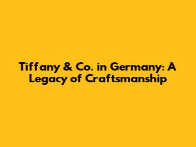 Tiffany & Co. in Germany: A Legacy of Craftsmanship