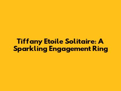 Tiffany Etoile Solitaire: A Sparkling Engagement Ring