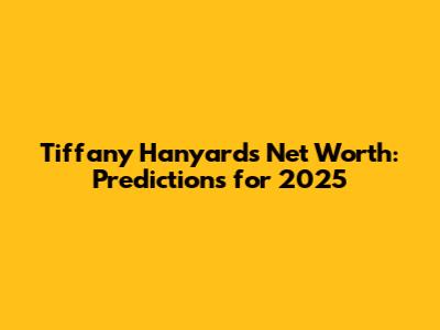 Tiffany Hanyard's Net Worth: Predictions for 2025