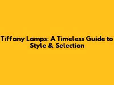 Tiffany Lamps: A Timeless Guide to Style & Selection