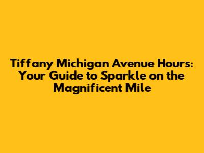 Tiffany Michigan Avenue Hours: Your Guide to Sparkle on the Magnificent Mile