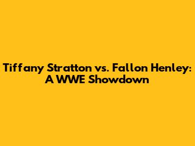 Tiffany Stratton vs. Fallon Henley: A WWE Showdown