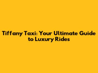 Tiffany Taxi: Your Ultimate Guide to Luxury Rides