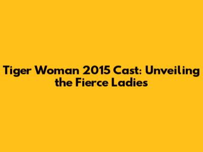 Tiger Woman 2015 Cast: Unveiling the Fierce Ladies
