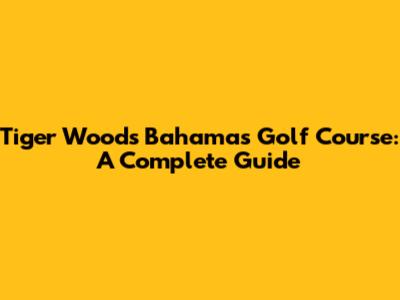 Tiger Woods' Bahamas Golf Course: A Complete Guide