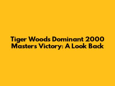 Tiger Woods' Dominant 2000 Masters Victory: A Look Back