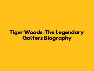 Tiger Woods: The Legendary Golfer's Biography