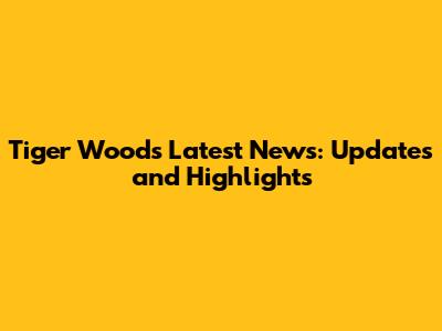 Tiger Woods Latest News: Updates and Highlights