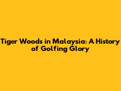 Tiger Woods in Malaysia: A History of Golfing Glory