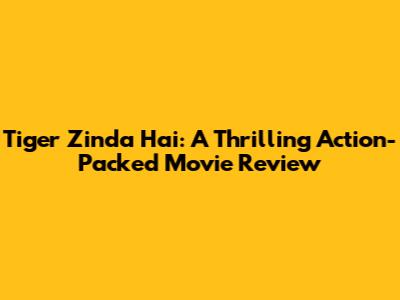 Tiger Zinda Hai: A Thrilling Action-Packed Movie Review