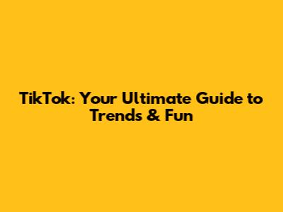 TikTok: Your Ultimate Guide to Trends & Fun