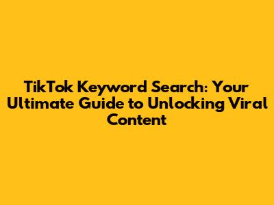 TikTok Keyword Search: Your Ultimate Guide to Unlocking Viral Content
