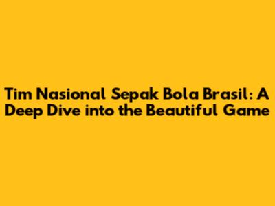 Tim Nasional Sepak Bola Brasil: A Deep Dive into the Beautiful Game