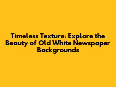 Timeless Texture: Explore the Beauty of Old White Newspaper Backgrounds