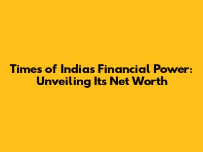 Times of India's Financial Power: Unveiling Its Net Worth