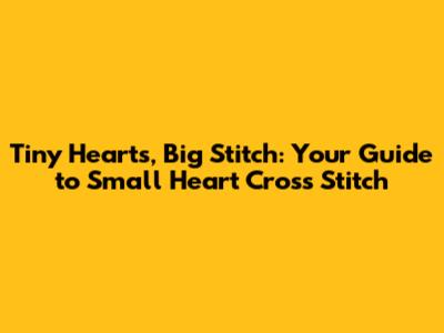 Tiny Hearts, Big Stitch: Your Guide to Small Heart Cross Stitch