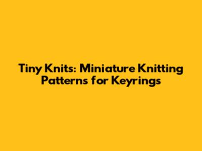 Tiny Knits: Miniature Knitting Patterns for Keyrings
