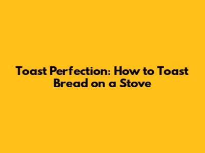 Toast Perfection: How to Toast Bread on a Stove