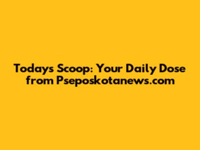 Today's Scoop: Your Daily Dose from Pseposkotanews.com