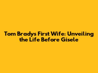 Tom Brady's First Wife: Unveiling the Life Before Gisele