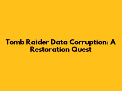 Tomb Raider Data Corruption: A Restoration Quest