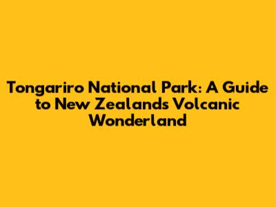 Tongariro National Park: A Guide to New Zealand's Volcanic Wonderland