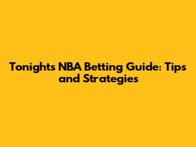 Tonight's NBA Betting Guide: Tips and Strategies