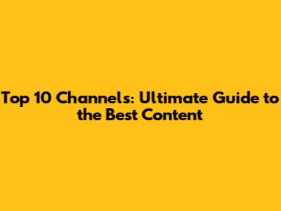 Top 10 Channels: Ultimate Guide to the Best Content