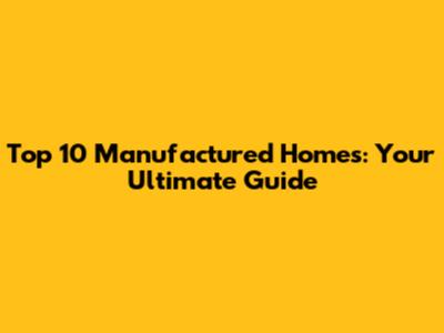 Top 10 Manufactured Homes: Your Ultimate Guide