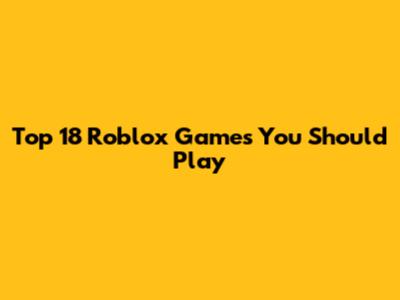 Top 18 Roblox Games You Should Play