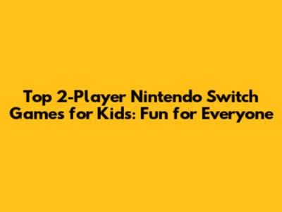 Top 2-Player Nintendo Switch Games for Kids: Fun for Everyone