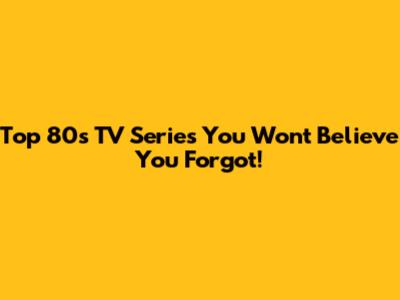 Top 80s TV Series You Won't Believe You Forgot!