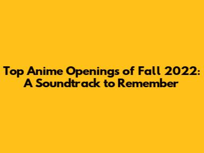 Top Anime Openings of Fall 2022: A Soundtrack to Remember