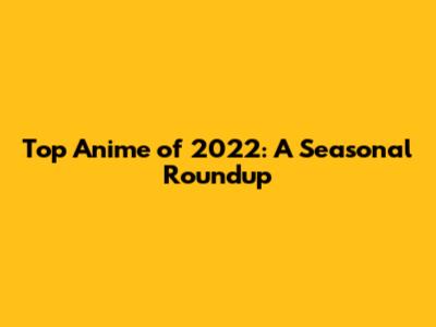 Top Anime of 2022: A Seasonal Roundup