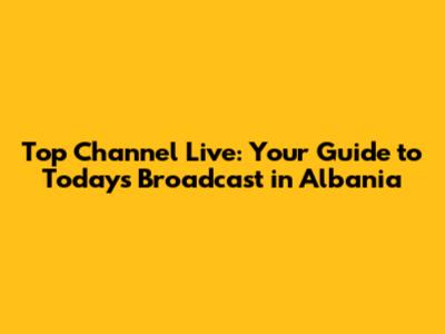 Top Channel Live: Your Guide to Today's Broadcast in Albania