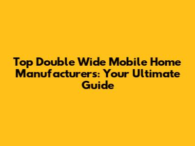 Top Double Wide Mobile Home Manufacturers: Your Ultimate Guide