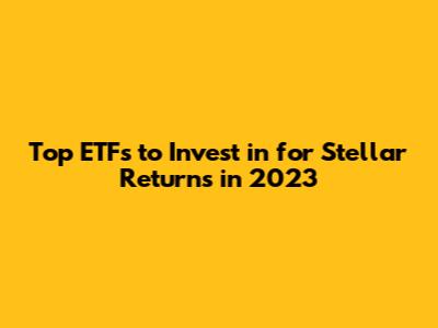 Top ETFs to Invest in for Stellar Returns in 2023