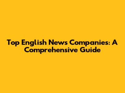 Top English News Companies: A Comprehensive Guide