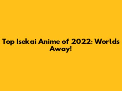 Top Isekai Anime of 2022: Worlds Away!