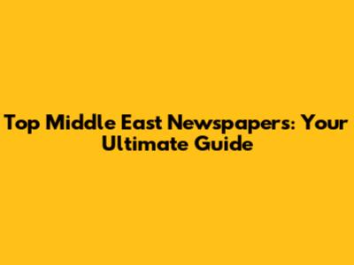 Top Middle East Newspapers: Your Ultimate Guide