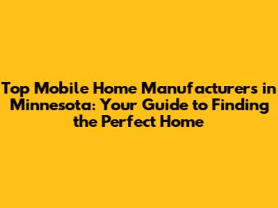 Top Mobile Home Manufacturers in Minnesota: Your Guide to Finding the Perfect Home