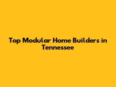 Top Modular Home Builders in Tennessee