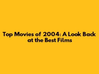 Top Movies of 2004: A Look Back at the Best Films